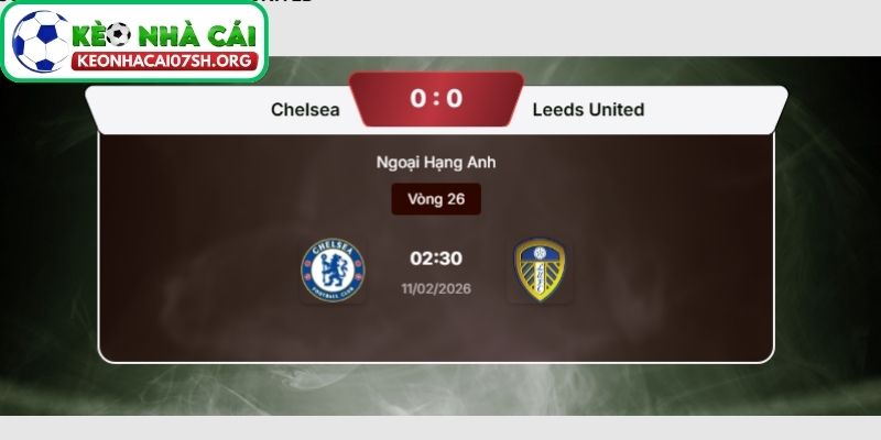 Kèo Nhà Cái Sh dự đoán tỷ số trận Chelsea FC vs Leeds United